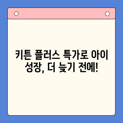 성장기 골든타임 키튼 플러스 특가 이벤트| 지금 바로 만나보세요! | 키튼 플러스, 성장판, 특가, 이벤트, 건강