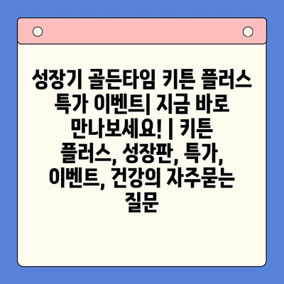 성장기 골든타임 키튼 플러스 특가 이벤트| 지금 바로 만나보세요! | 키튼 플러스, 성장판, 특가, 이벤트, 건강