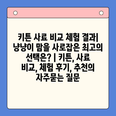 키튼 사료 비교 체험 결과| 냥냥이 맘을 사로잡은 최고의 선택은? | 키튼, 사료 비교, 체험 후기, 추천