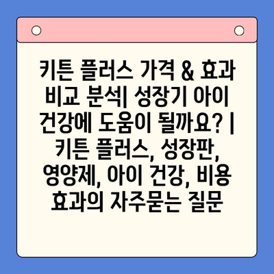 키튼 플러스 가격 & 효과 비교 분석| 성장기 아이 건강에 도움이 될까요? | 키튼 플러스, 성장판, 영양제, 아이 건강, 비용 효과