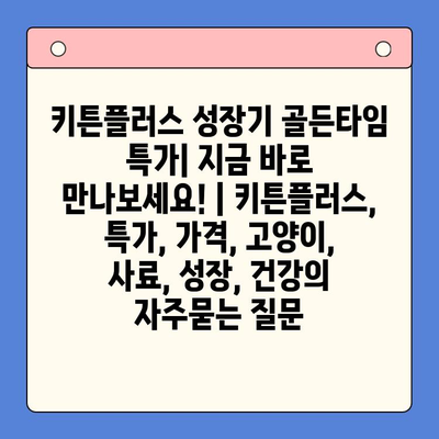 키튼플러스 성장기 골든타임 특가| 지금 바로 만나보세요! | 키튼플러스, 특가, 가격, 고양이, 사료, 성장, 건강