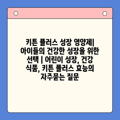 키튼 플러스 성장 영양제| 아이들의 건강한 성장을 위한 선택 | 어린이 성장, 건강 식품, 키튼 플러스 효능