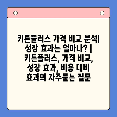 키튼플러스 가격 비교 분석| 성장 효과는 얼마나? | 키튼플러스, 가격 비교, 성장 효과, 비용 대비 효과