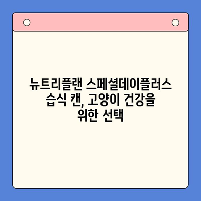 고양이 습식 캔 추천| 뉴트리플랜 스페셜데이플러스 상세 분석 | 고양이 사료, 영양, 건강, 급여 가이드