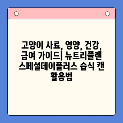 고양이 습식 캔 추천| 뉴트리플랜 스페셜데이플러스 상세 분석 | 고양이 사료, 영양, 건강, 급여 가이드