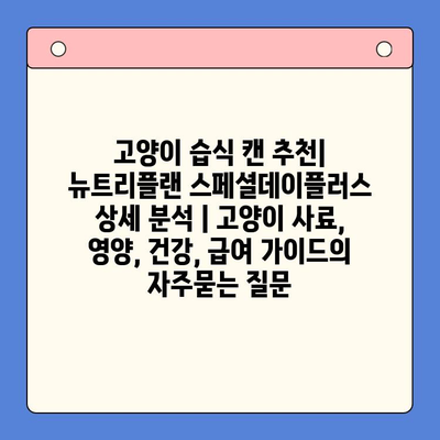 고양이 습식 캔 추천| 뉴트리플랜 스페셜데이플러스 상세 분석 | 고양이 사료, 영양, 건강, 급여 가이드