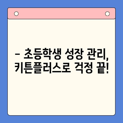 초등학생 성장 관리, 키튼플러스로 쑥쑥! | 키튼플러스, 성장판, 성장 관리, 초등학생 건강