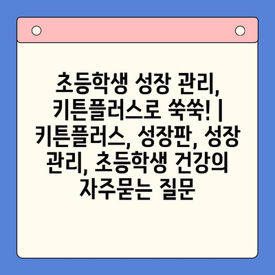 초등학생 성장 관리, 키튼플러스로 쑥쑥! | 키튼플러스, 성장판, 성장 관리, 초등학생 건강