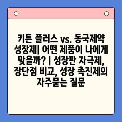 키튼 플러스 vs. 동국제약 성장제| 어떤 제품이 나에게 맞을까? | 성장판 자극제, 장단점 비교, 성장 촉진제