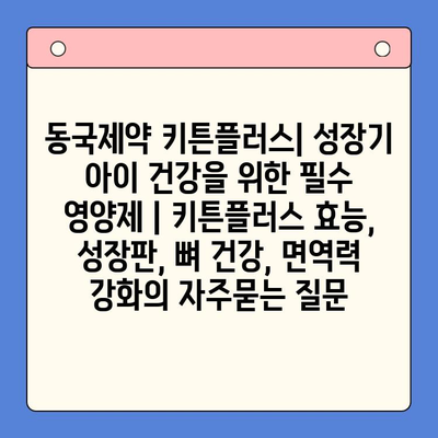 동국제약 키튼플러스| 성장기 아이 건강을 위한 필수 영양제 | 키튼플러스 효능, 성장판, 뼈 건강, 면역력 강화