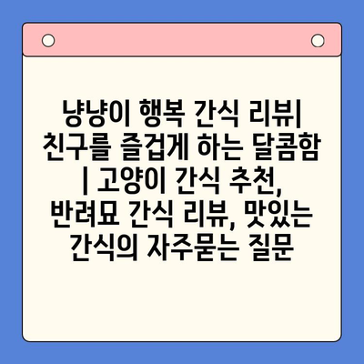 냥냥이 행복 간식 리뷰| 친구를 즐겁게 하는 달콤함 | 고양이 간식 추천, 반려묘 간식 리뷰, 맛있는 간식