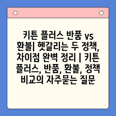 키튼 플러스 반품 vs 환불| 헷갈리는 두 정책, 차이점 완벽 정리 | 키튼 플러스, 반품, 환불, 정책 비교