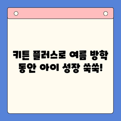 키튼 플러스| 여름 방학 동안 아이 성장을 위한 완벽한 선택 | 키튼 플러스, 성장판, 여름 방학, 영양, 건강