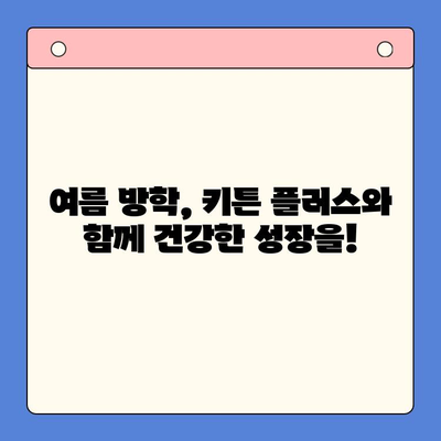 키튼 플러스| 여름 방학 동안 아이 성장을 위한 완벽한 선택 | 키튼 플러스, 성장판, 여름 방학, 영양, 건강