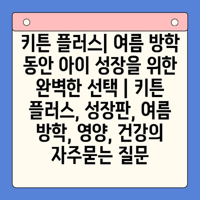 키튼 플러스| 여름 방학 동안 아이 성장을 위한 완벽한 선택 | 키튼 플러스, 성장판, 여름 방학, 영양, 건강