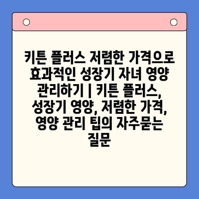 키튼 플러스 저렴한 가격으로 효과적인 성장기 자녀 영양 관리하기 | 키튼 플러스, 성장기 영양, 저렴한 가격, 영양 관리 팁