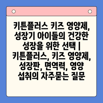 키튼플러스 키즈 영양제, 성장기 아이들의 건강한 성장을 위한 선택 | 키튼플러스, 키즈 영양제, 성장판, 면역력, 영양 섭취