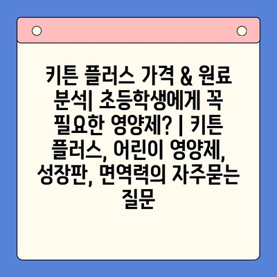키튼 플러스 가격 & 원료 분석| 초등학생에게 꼭 필요한 영양제? | 키튼 플러스, 어린이 영양제, 성장판, 면역력