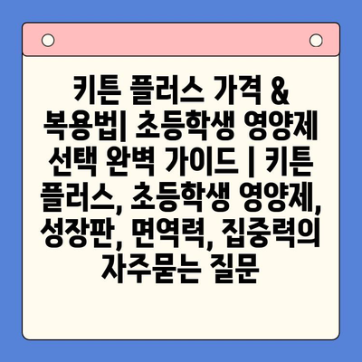 키튼 플러스 가격 & 복용법| 초등학생 영양제 선택 완벽 가이드 | 키튼 플러스, 초등학생 영양제, 성장판, 면역력, 집중력
