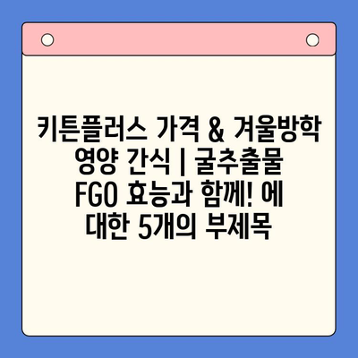 키튼플러스 가격 & 겨울방학 영양 간식 | 굴추출물 FGO 효능과 함께! | 키튼플러스, 겨울방학, 굴추출물, FGO, 건강, 영양