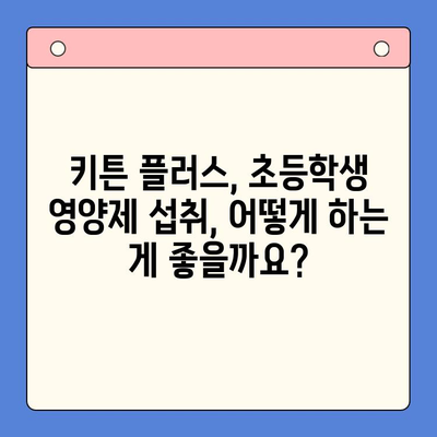 키튼 플러스 가격 & 함량 완벽 분석| 초등학생 영양제 섭취 방법과 후기 | 키튼 플러스, 영양제, 초등학생, 성장판, 건강