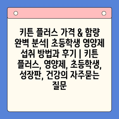 키튼 플러스 가격 & 함량 완벽 분석| 초등학생 영양제 섭취 방법과 후기 | 키튼 플러스, 영양제, 초등학생, 성장판, 건강