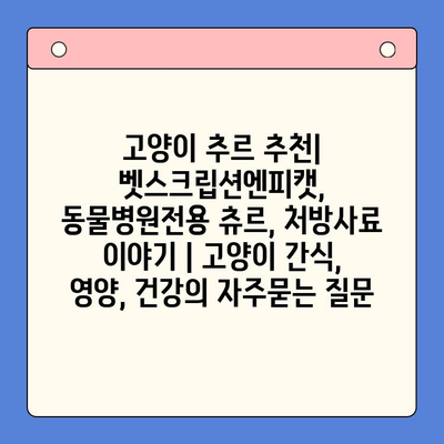 고양이 추르 추천| 벳스크립션엔피캣, 동물병원전용 츄르, 처방사료 이야기 | 고양이 간식, 영양, 건강