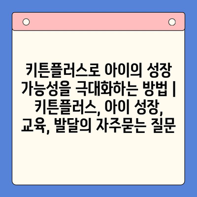 키튼플러스로 아이의 성장 가능성을 극대화하는 방법 | 키튼플러스, 아이 성장, 교육, 발달