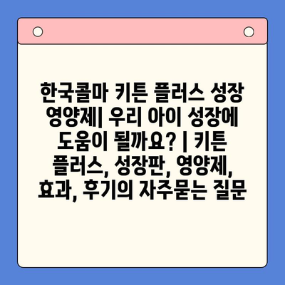 한국콜마 키튼 플러스 성장 영양제| 우리 아이 성장에 도움이 될까요? | 키튼 플러스, 성장판, 영양제, 효과, 후기