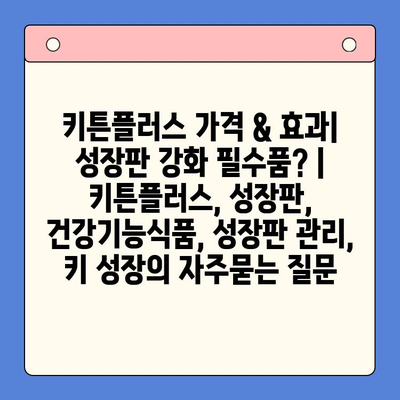 키튼플러스 가격 & 효과| 성장판 강화 필수품? | 키튼플러스, 성장판, 건강기능식품, 성장판 관리, 키 성장