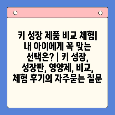 키 성장 제품 비교 체험| 내 아이에게 꼭 맞는 선택은? | 키 성장, 성장판, 영양제, 비교, 체험 후기