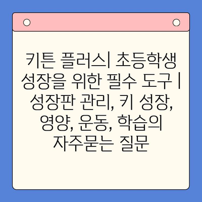 키튼 플러스| 초등학생 성장을 위한 필수 도구 | 성장판 관리, 키 성장, 영양, 운동, 학습