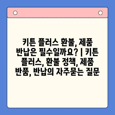 키튼 플러스 환불, 제품 반납은 필수일까요? | 키튼 플러스, 환불 정책, 제품 반품, 반납