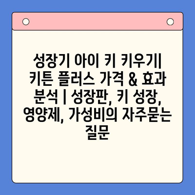 성장기 아이 키 키우기| 키튼 플러스 가격 & 효과 분석 | 성장판, 키 성장, 영양제, 가성비