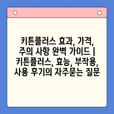 키튼플러스 효과, 가격, 주의 사항 완벽 가이드 | 키튼플러스, 효능, 부작용, 사용 후기