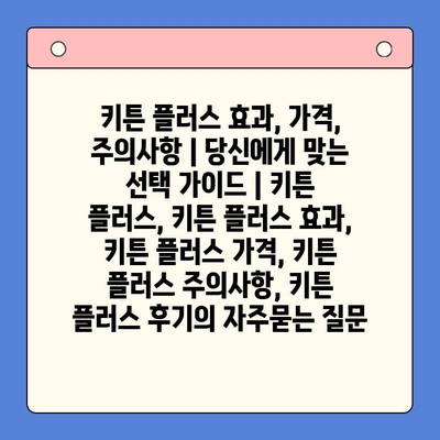 키튼 플러스 효과, 가격, 주의사항 | 당신에게 맞는 선택 가이드 | 키튼 플러스, 키튼 플러스 효과, 키튼 플러스 가격, 키튼 플러스 주의사항, 키튼 플러스 후기