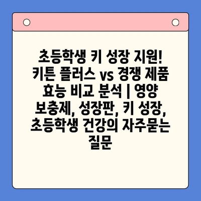 초등학생 키 성장 지원! 키튼 플러스 vs 경쟁 제품 효능 비교 분석 | 영양 보충제, 성장판, 키 성장, 초등학생 건강