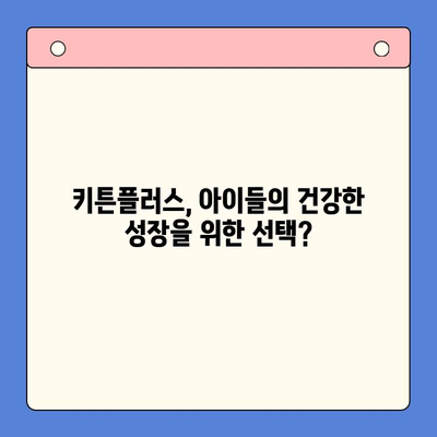 키튼플러스가 아이들의 건강한 성장에 도움이 될까요? 장점과 단점 비교 분석 | 키튼플러스, 성장판, 영양제, 건강