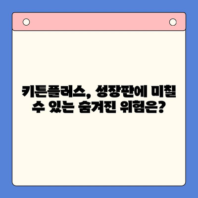 키튼플러스가 아이들의 성장판에 미치는 영향| 긍정적 효과와 숨겨진 위험 | 키튼플러스, 성장판, 건강, 영양, 부작용