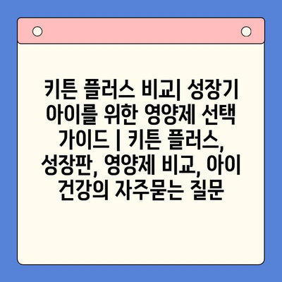 키튼 플러스 비교| 성장기 아이를 위한 영양제 선택 가이드 | 키튼 플러스, 성장판, 영양제 비교, 아이 건강