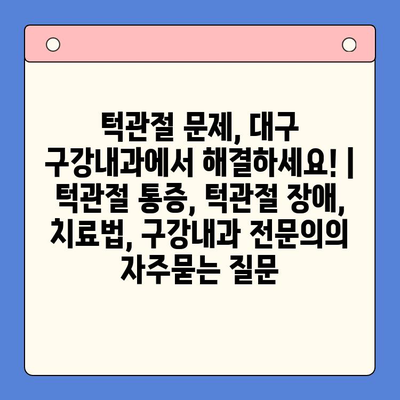 턱관절 문제, 대구 구강내과에서 해결하세요! | 턱관절 통증, 턱관절 장애, 치료법, 구강내과 전문의