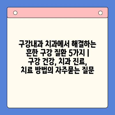 구강내과 치과에서 해결하는 흔한 구강 질환 5가지 | 구강 건강, 치과 진료, 치료 방법