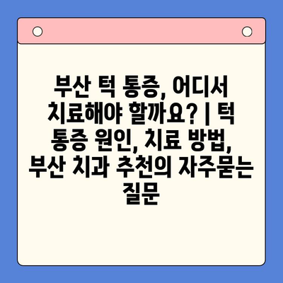 부산 턱 통증, 어디서 치료해야 할까요? | 턱 통증 원인, 치료 방법, 부산 치과 추천