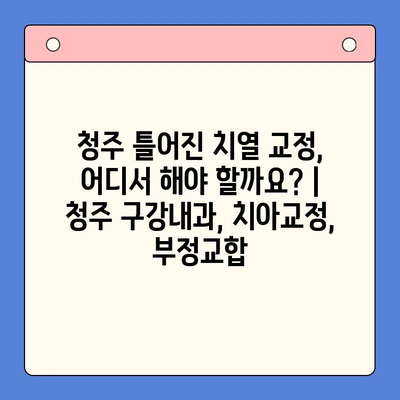 청주 틀어진 치열 교정, 어디서 해야 할까요? | 청주 구강내과, 치아교정, 부정교합