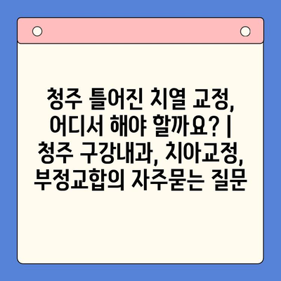 청주 틀어진 치열 교정, 어디서 해야 할까요? | 청주 구강내과, 치아교정, 부정교합