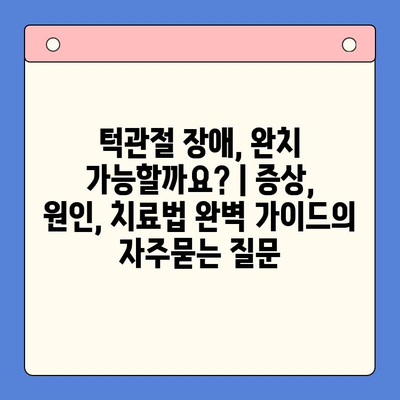 턱관절 장애, 완치 가능할까요? | 증상, 원인, 치료법 완벽 가이드