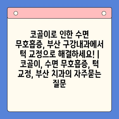 코골이로 인한 수면 무호흡증, 부산 구강내과에서 턱 교정으로 해결하세요! | 코골이, 수면 무호흡증, 턱 교정, 부산 치과