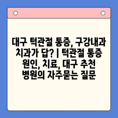 대구 턱관절 통증, 구강내과 치과가 답? | 턱관절 통증 원인, 치료, 대구 추천 병원