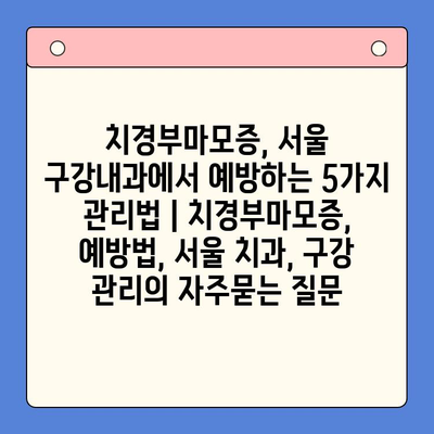 치경부마모증, 서울 구강내과에서 예방하는 5가지 관리법 | 치경부마모증, 예방법, 서울 치과, 구강 관리