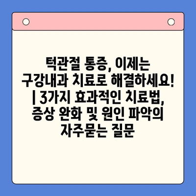 턱관절 통증, 이제는 구강내과 치료로 해결하세요! | 3가지 효과적인 치료법, 증상 완화 및 원인 파악